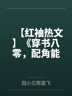 【红袖热文】《穿书八零，配角能有什么坏心思呢》田小兰by田小兰邢逸飞笔趣阁无弹窗