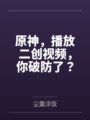 原神,播放二创视频,你破防了?