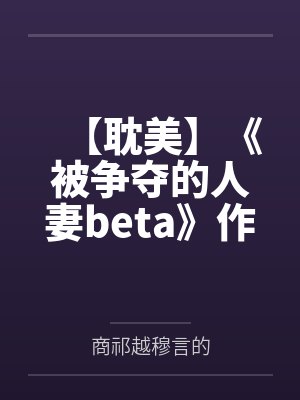 【耽美】《被争夺的人妻beta》作者：黄豆炖猪皮by商祁越穆言的笔趣阁无弹窗