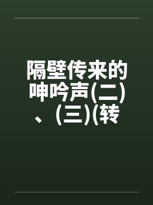 隔壁传来的呻吟声(二)、(三)(转载自sogo论坛)