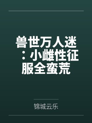 兽世万人迷:小雌性征服全蛮荒