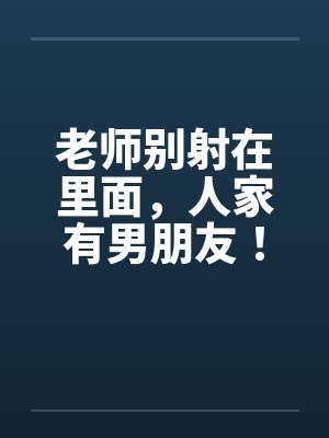 老师别射在里面，人家有男朋友！全