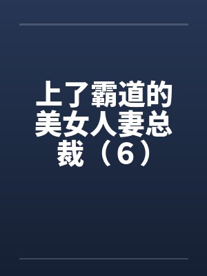 上了霸道的美女人妻总裁（６）