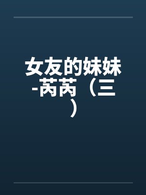 女友的妹妹-芮芮（三）