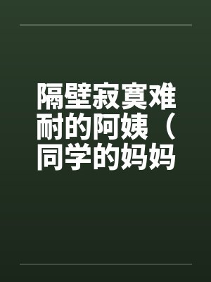 隔壁寂寞难耐的阿姨（同学的妈妈寂寞难耐）