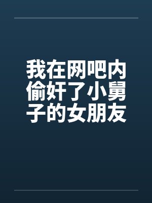 我在网吧内偷奸了小舅子的女朋友