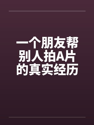 一个朋友帮别人拍A片的真实经历