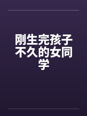 刚生完孩子不久的女同学