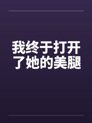 我终于打开了她的美腿