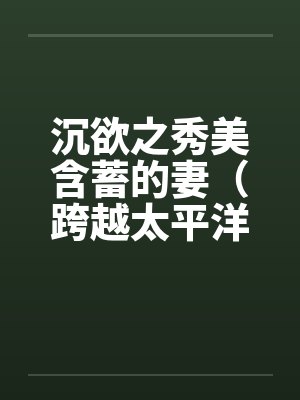 沉欲之秀美含蓄的妻（跨越太平洋的春色）（05）