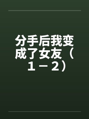 分手后我变成了女友（１－２）