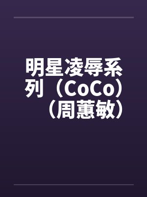 明星凌辱系列（CoCo）（周蕙敏）