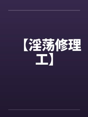 【淫荡修理工】