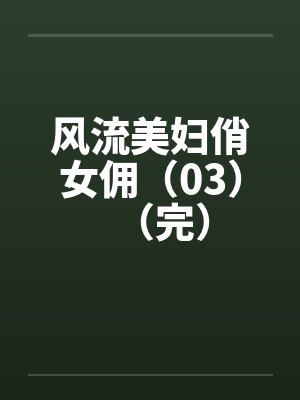 风流美妇俏女佣（03）（完）