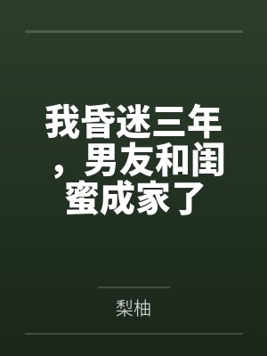 我昏迷三年，男友和闺蜜成家了