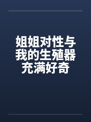 姐姐对性与我的生殖器充满好奇
