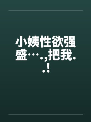 小姨性欲强盛….，把我..!
