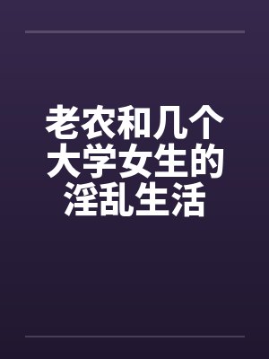 老农和几个大学女生的淫乱生活