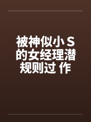 被神似小Ｓ的女经理潜规则过 作者：xiaoyu88