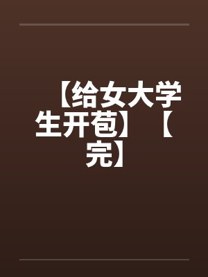 【给女大学生开苞】【完】