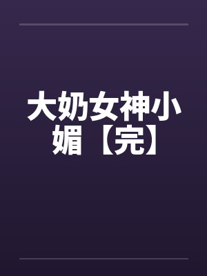 大奶女神小媚【完】
