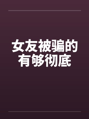 女友被骗的有够彻底