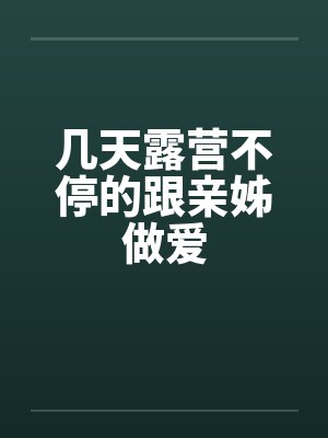 几天露营不停的跟亲姊做爱