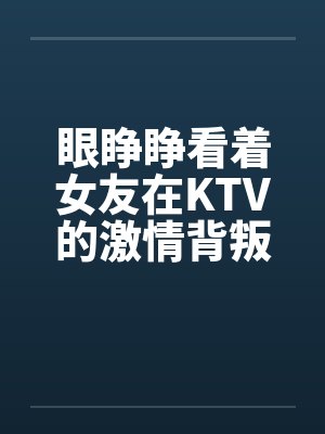 眼睁睁看着女友在KTV的激情背叛