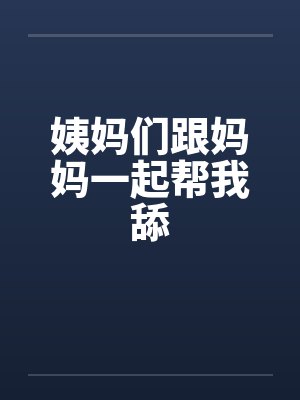 姨妈们跟妈妈一起帮我舔