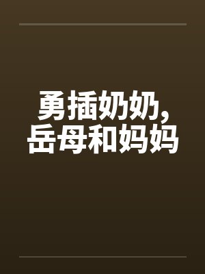 勇插奶奶,岳母和妈妈