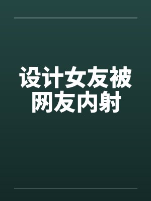 设计女友被网友内射