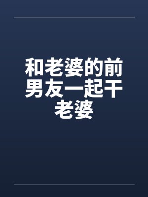 和老婆的前男友一起干老婆