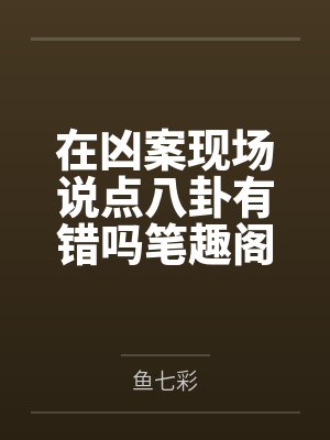 在凶案现场说点八卦有错吗笔趣阁无弹窗