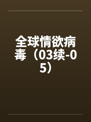 全球情欲病毒（03续-05）