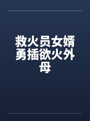 救火员女婿勇插欲火外母