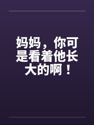 妈妈，你可是看着他长大的啊！