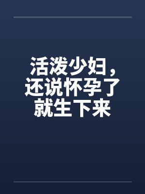 活泼少妇，还说怀孕了就生下来