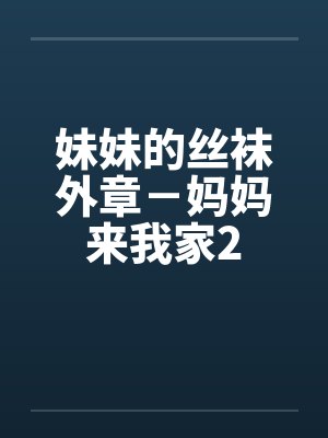 妹妹的丝袜外章－妈妈来我家2