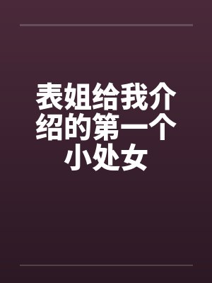 表姐给我介绍的第一个小处女