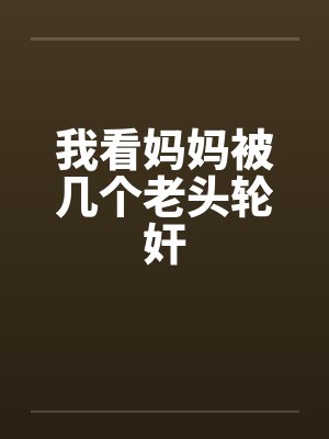 我看妈妈被几个老头轮奸