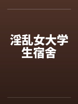 淫乱女大学生宿舍