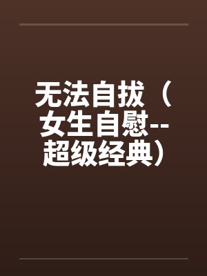 无法自拔（女生自慰--超级经典）
