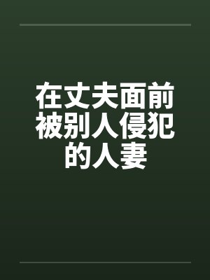在丈夫面前被别人侵犯的人妻