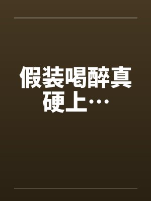 假装喝醉真硬上…