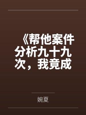 《帮他案件分析九十九次，我竟成了最大怨种》