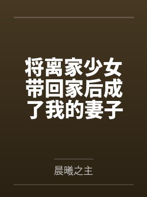 将离家少女带回家后成了我的妻子by晨曦之主笔趣阁无弹窗
