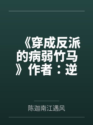 《穿成反派的病弱竹马》作者：逆水舟(1)by陈迦南江遇风笔趣阁无弹窗