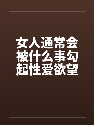 女人通常会被什么事勾起性爱欲望