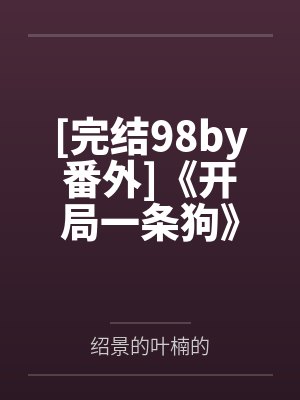 [完结98by番外]《开局一条狗》作者：半盏芯热（1v1）~补番by绍景的叶楠的