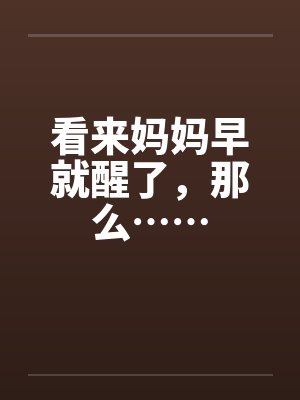 看来妈妈早就醒了，那么……